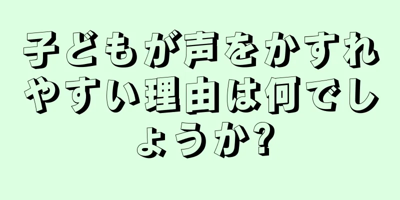 子どもが声をかすれやすい理由は何でしょうか?