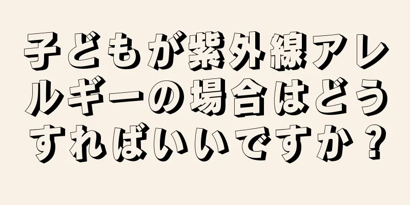 子どもが紫外線アレルギーの場合はどうすればいいですか？