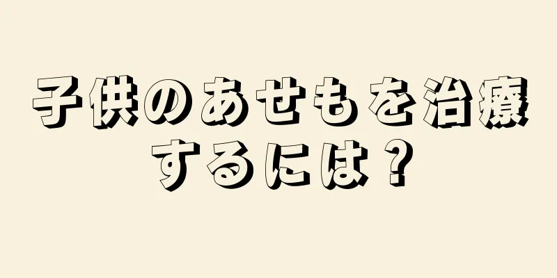 子供のあせもを治療するには？
