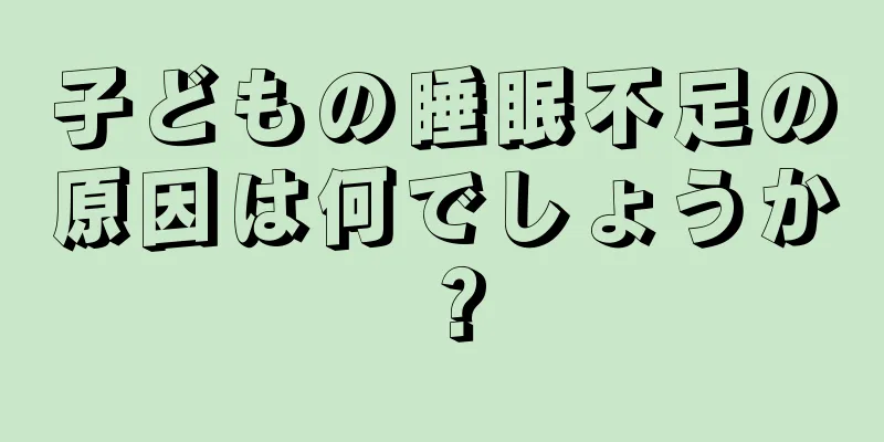 子どもの睡眠不足の原因は何でしょうか？