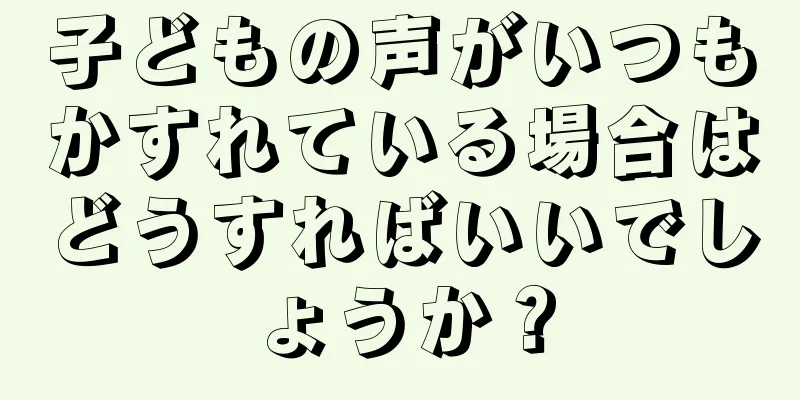 子どもの声がいつもかすれている場合はどうすればいいでしょうか？