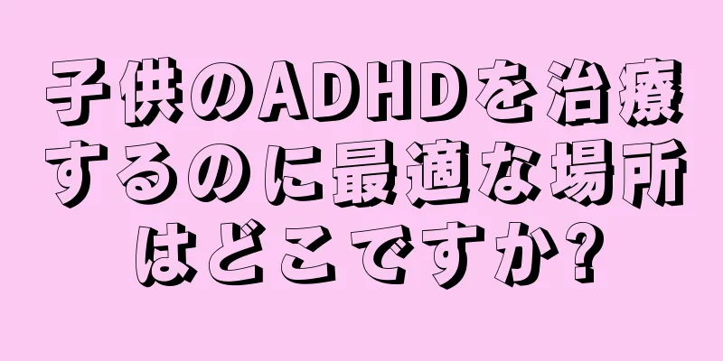 子供のADHDを治療するのに最適な場所はどこですか?