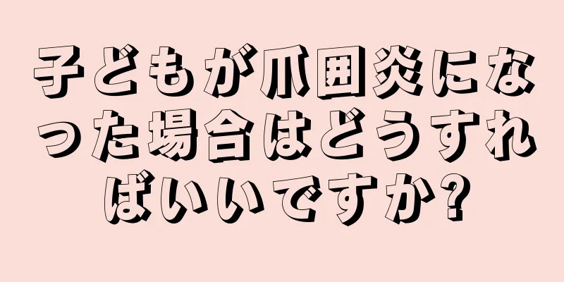 子どもが爪囲炎になった場合はどうすればいいですか?