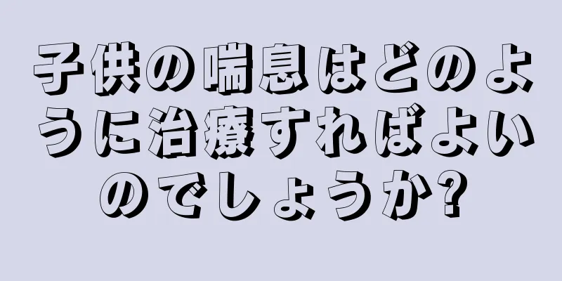 子供の喘息はどのように治療すればよいのでしょうか?