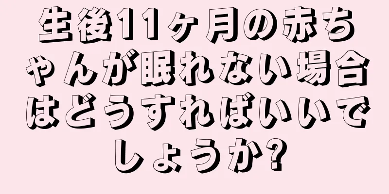 生後11ヶ月の赤ちゃんが眠れない場合はどうすればいいでしょうか?