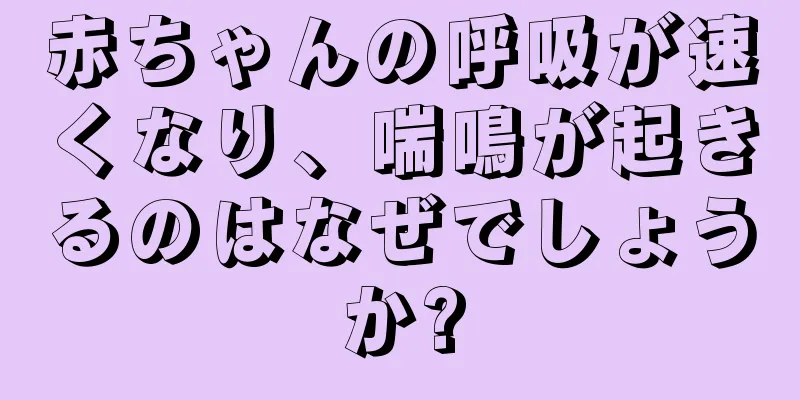 赤ちゃんの呼吸が速くなり、喘鳴が起きるのはなぜでしょうか?