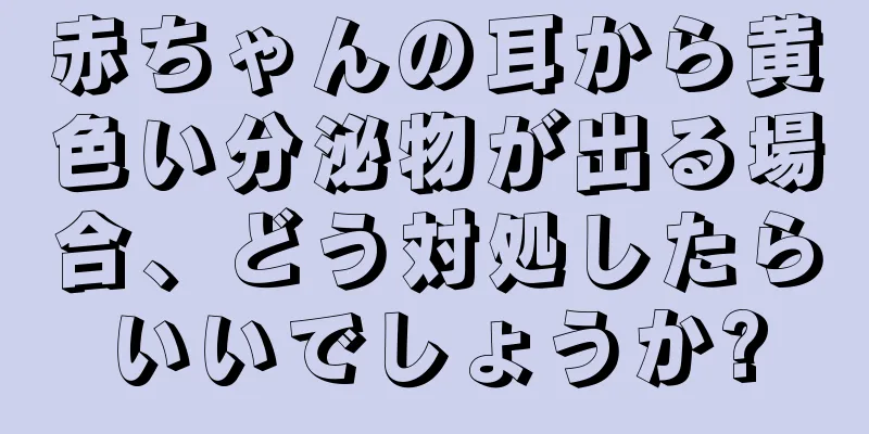 赤ちゃんの耳から黄色い分泌物が出る場合、どう対処したらいいでしょうか?