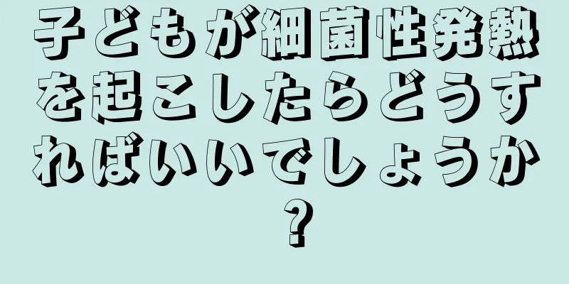 子どもが細菌性発熱を起こしたらどうすればいいでしょうか？