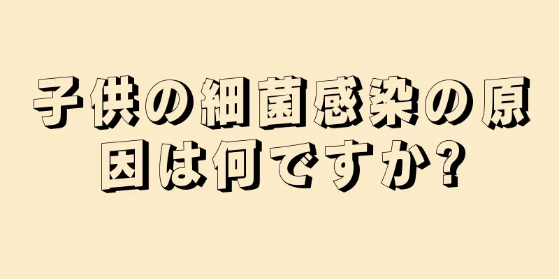 子供の細菌感染の原因は何ですか?