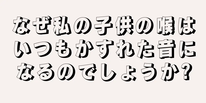 なぜ私の子供の喉はいつもかすれた音になるのでしょうか?