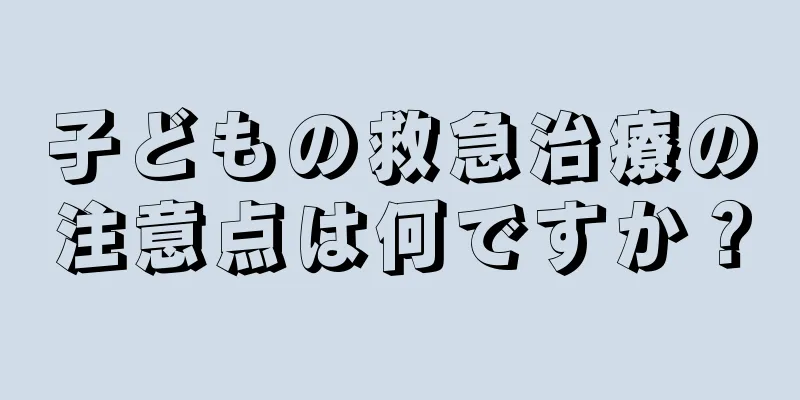 子どもの救急治療の注意点は何ですか？