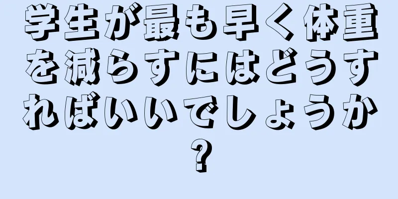 学生が最も早く体重を減らすにはどうすればいいでしょうか?
