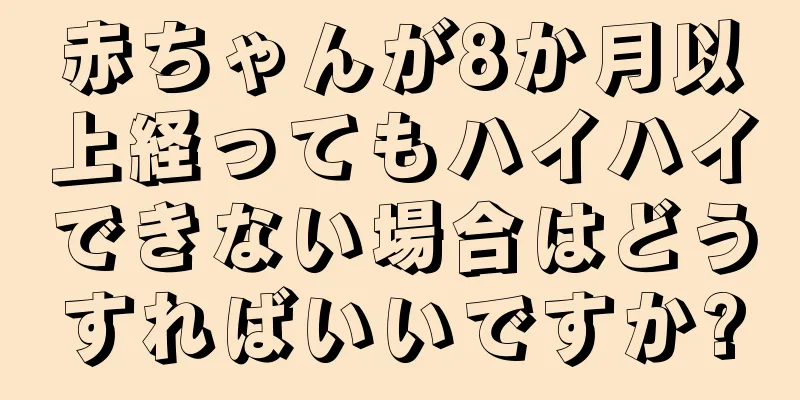 赤ちゃんが8か月以上経ってもハイハイできない場合はどうすればいいですか?
