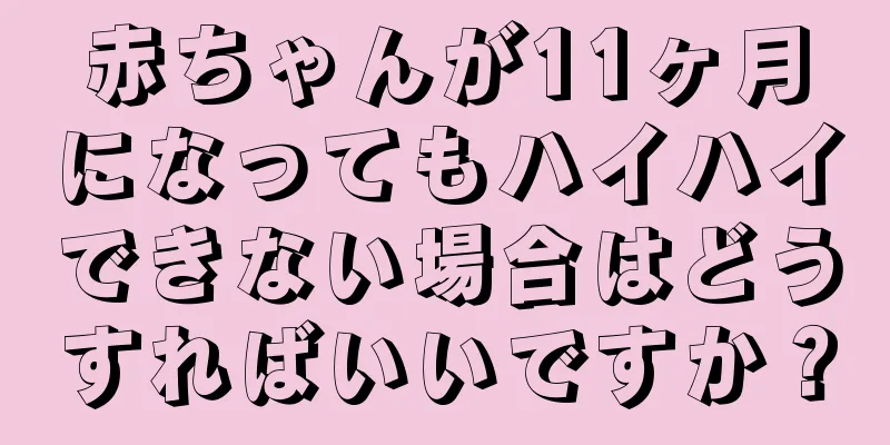 赤ちゃんが11ヶ月になってもハイハイできない場合はどうすればいいですか？