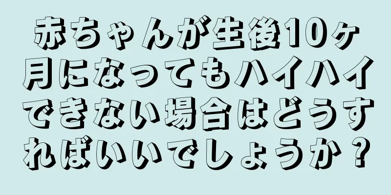 赤ちゃんが生後10ヶ月になってもハイハイできない場合はどうすればいいでしょうか？