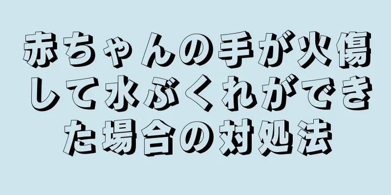 赤ちゃんの手が火傷して水ぶくれができた場合の対処法