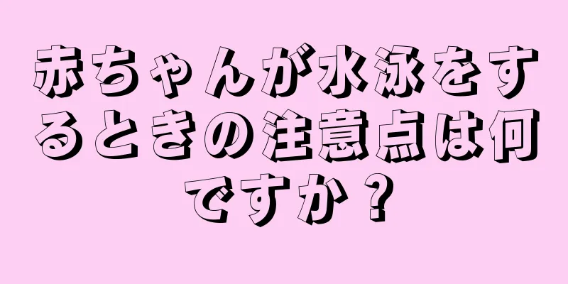 赤ちゃんが水泳をするときの注意点は何ですか？