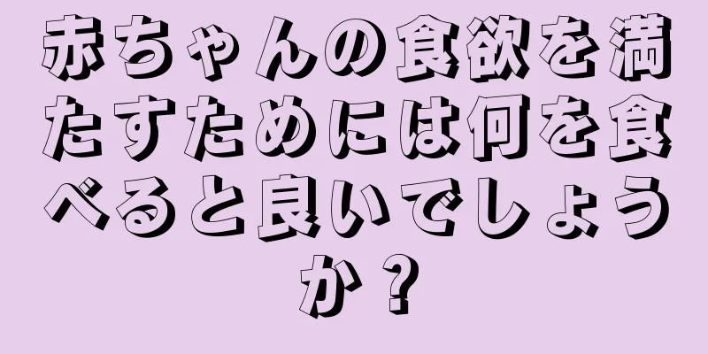 赤ちゃんの食欲を満たすためには何を食べると良いでしょうか？