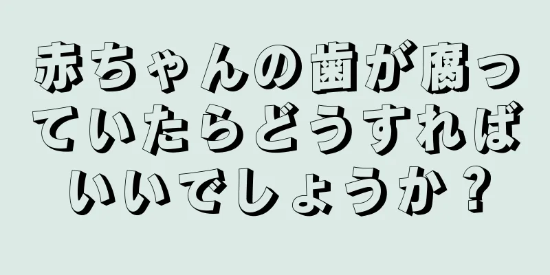 赤ちゃんの歯が腐っていたらどうすればいいでしょうか？