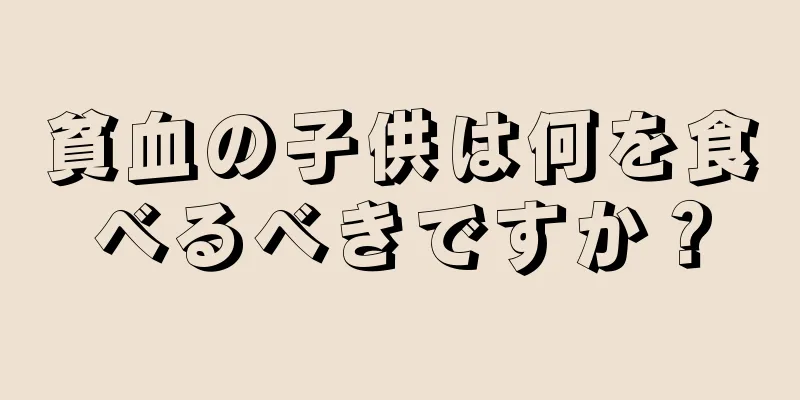 貧血の子供は何を食べるべきですか？