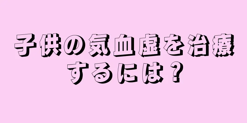 子供の気血虚を治療するには？