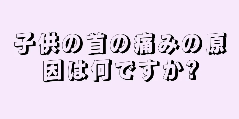 子供の首の痛みの原因は何ですか?