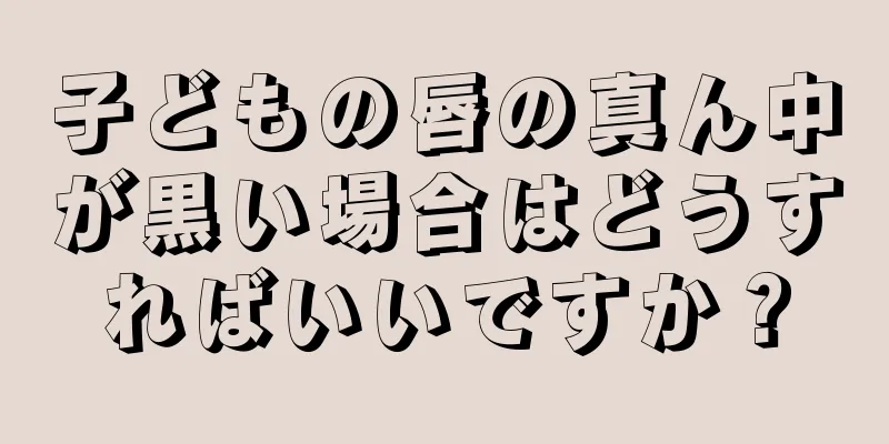 子どもの唇の真ん中が黒い場合はどうすればいいですか？