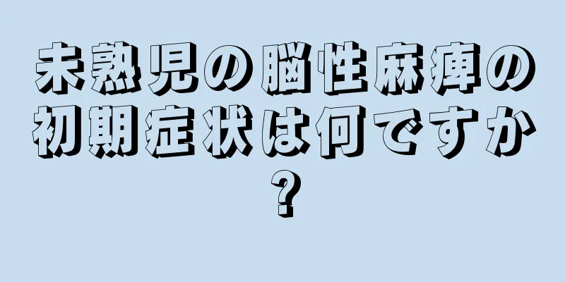 未熟児の脳性麻痺の初期症状は何ですか?