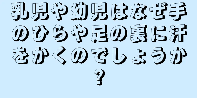 乳児や幼児はなぜ手のひらや足の裏に汗をかくのでしょうか?