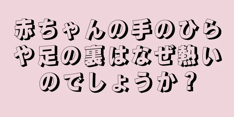 赤ちゃんの手のひらや足の裏はなぜ熱いのでしょうか？