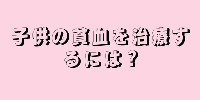 子供の貧血を治療するには？