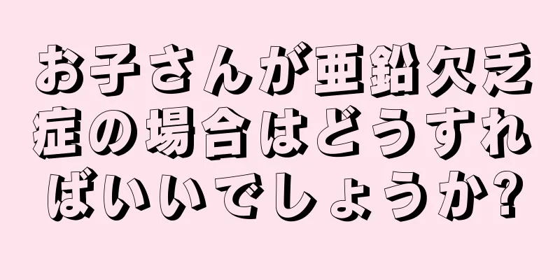お子さんが亜鉛欠乏症の場合はどうすればいいでしょうか?
