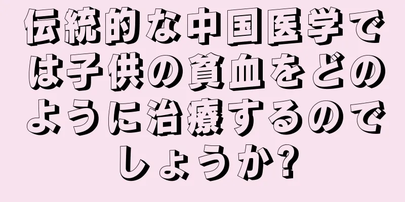 伝統的な中国医学では子供の貧血をどのように治療するのでしょうか?