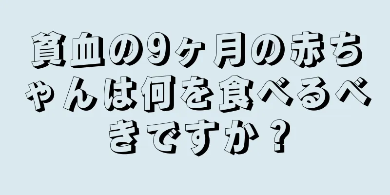貧血の9ヶ月の赤ちゃんは何を食べるべきですか？