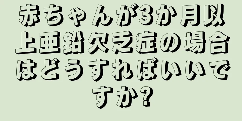 赤ちゃんが3か月以上亜鉛欠乏症の場合はどうすればいいですか?