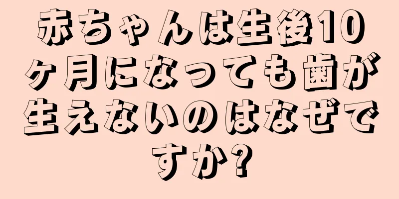 赤ちゃんは生後10ヶ月になっても歯が生えないのはなぜですか?