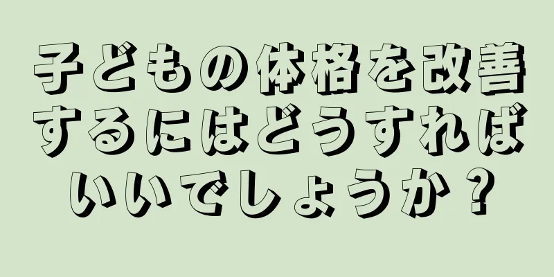 子どもの体格を改善するにはどうすればいいでしょうか？