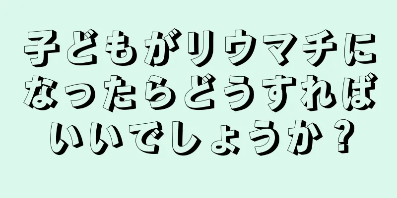 子どもがリウマチになったらどうすればいいでしょうか？