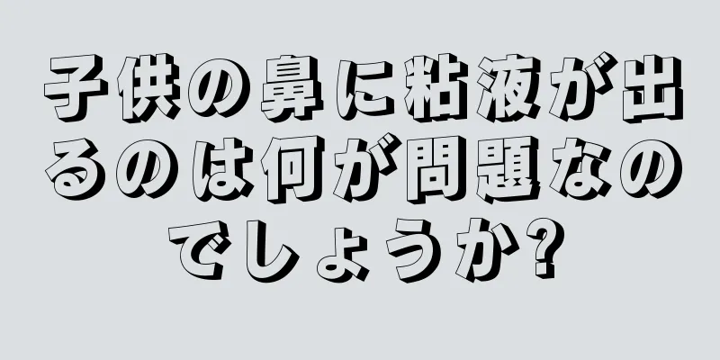 子供の鼻に粘液が出るのは何が問題なのでしょうか?