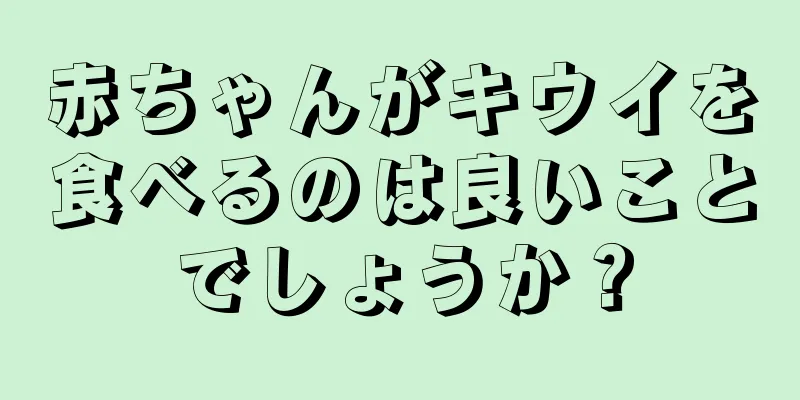 赤ちゃんがキウイを食べるのは良いことでしょうか？