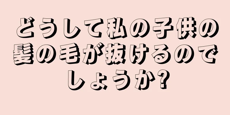 どうして私の子供の髪の毛が抜けるのでしょうか?