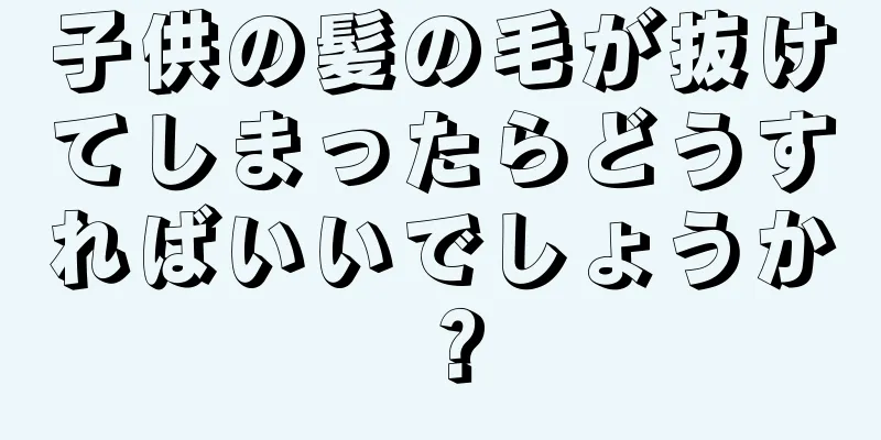 子供の髪の毛が抜けてしまったらどうすればいいでしょうか？