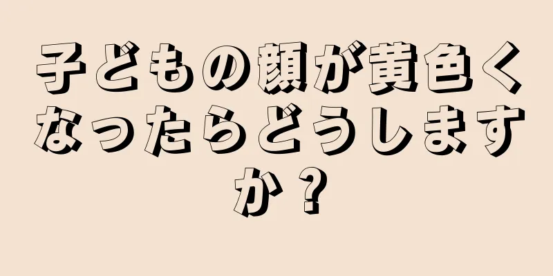 子どもの顔が黄色くなったらどうしますか？