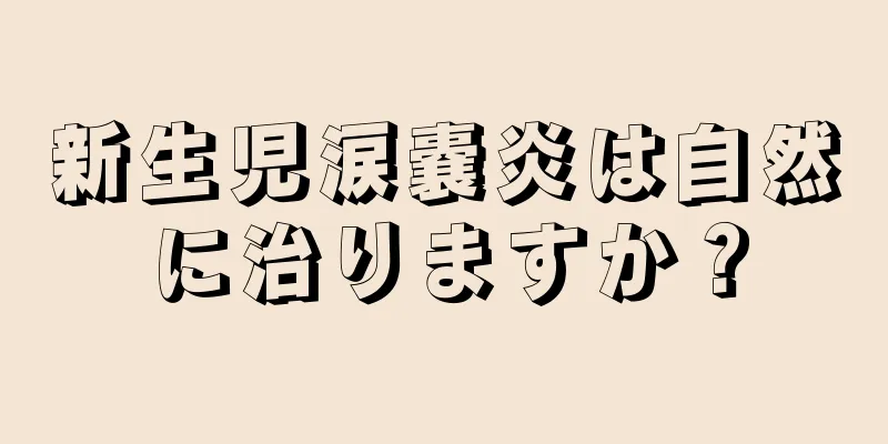 新生児涙嚢炎は自然に治りますか？
