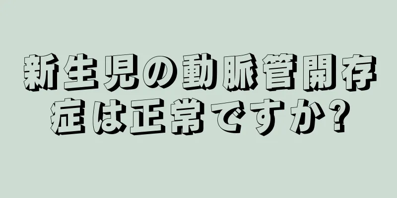 新生児の動脈管開存症は正常ですか?