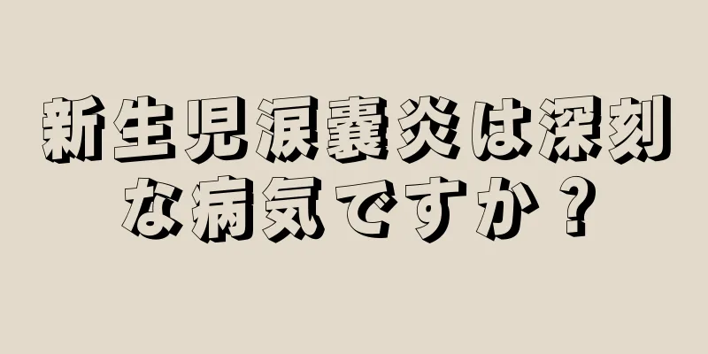新生児涙嚢炎は深刻な病気ですか？