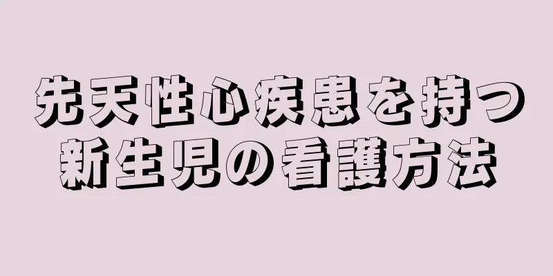 先天性心疾患を持つ新生児の看護方法