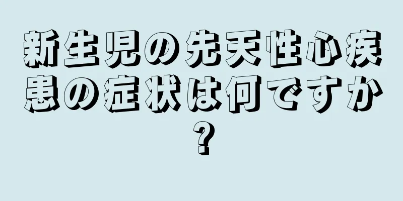 新生児の先天性心疾患の症状は何ですか?