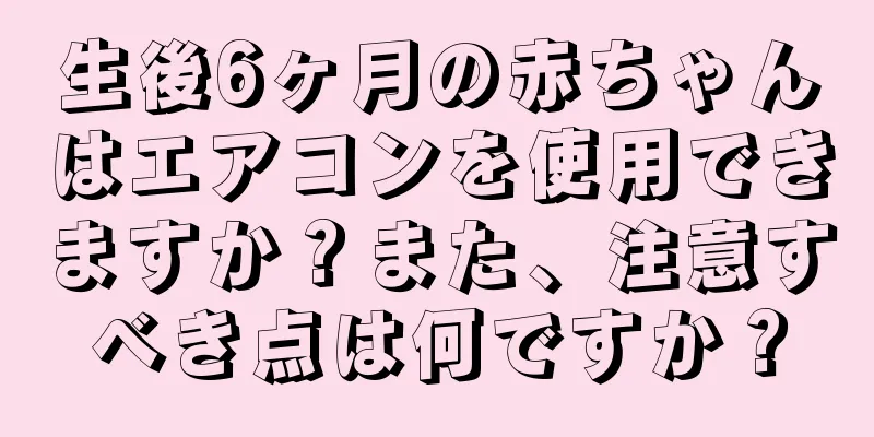 生後6ヶ月の赤ちゃんはエアコンを使用できますか？また、注意すべき点は何ですか？