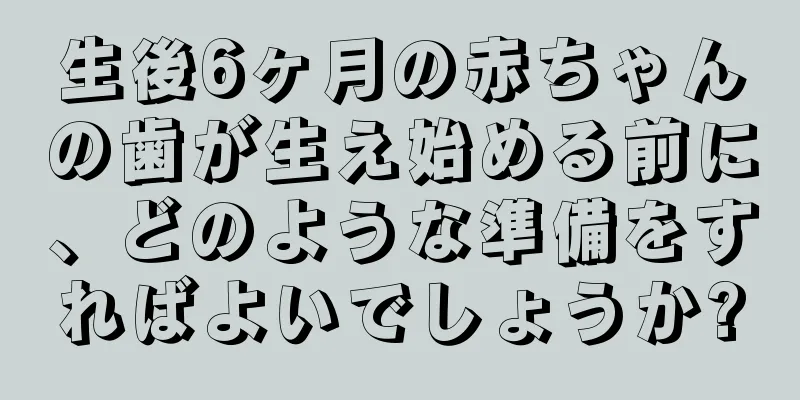 生後6ヶ月の赤ちゃんの歯が生え始める前に、どのような準備をすればよいでしょうか?